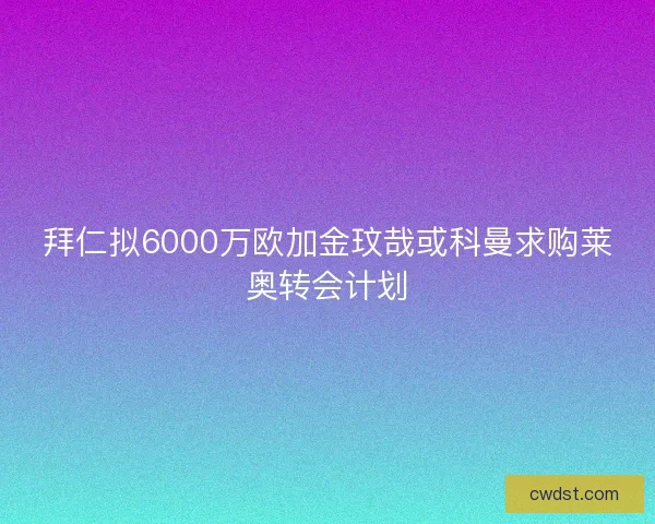 拜仁拟6000万欧加金玟哉或科曼求购莱奥转会计划