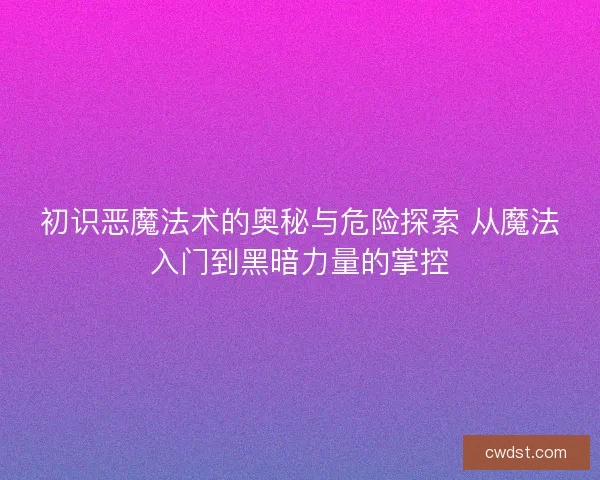 初识恶魔法术的奥秘与危险探索 从魔法入门到黑暗力量的掌控