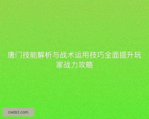 唐门技能解析与战术运用技巧全面提升玩家战力攻略