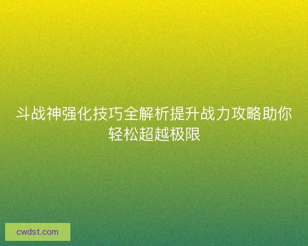 斗战神强化技巧全解析提升战力攻略助你轻松超越极限
