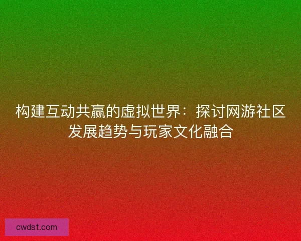 构建互动共赢的虚拟世界：探讨网游社区发展趋势与玩家文化融合