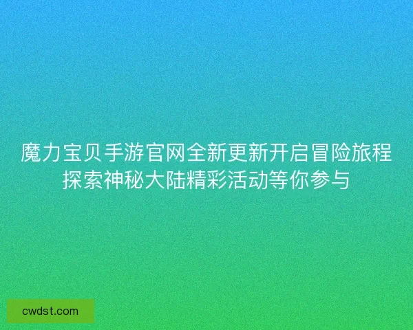 魔力宝贝手游官网全新更新开启冒险旅程探索神秘大陆精彩活动等你参与