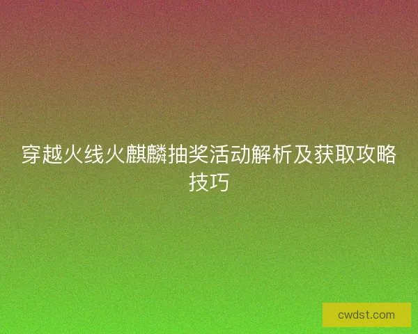 穿越火线火麒麟抽奖活动解析及获取攻略技巧