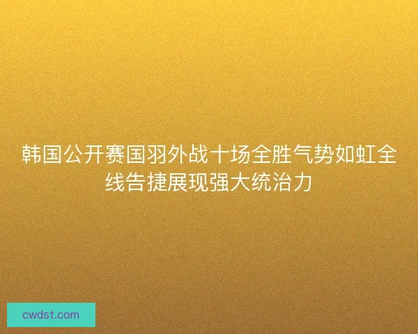 韩国公开赛国羽外战十场全胜气势如虹全线告捷展现强大统治力