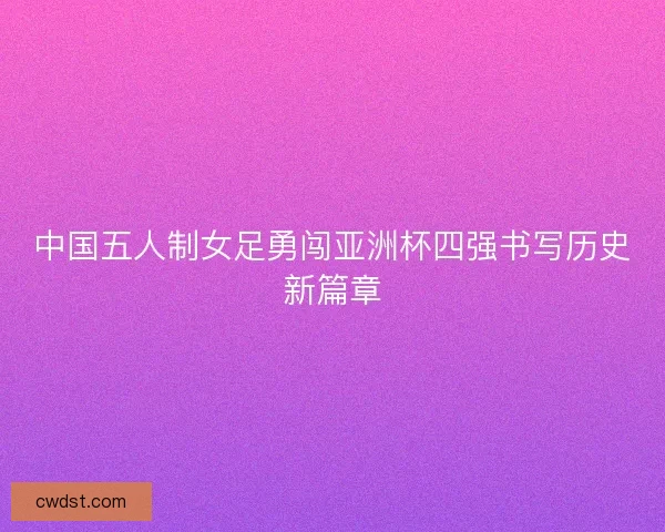 中国五人制女足勇闯亚洲杯四强书写历史新篇章