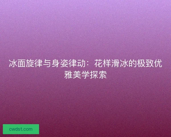 冰面旋律与身姿律动：花样滑冰的极致优雅美学探索