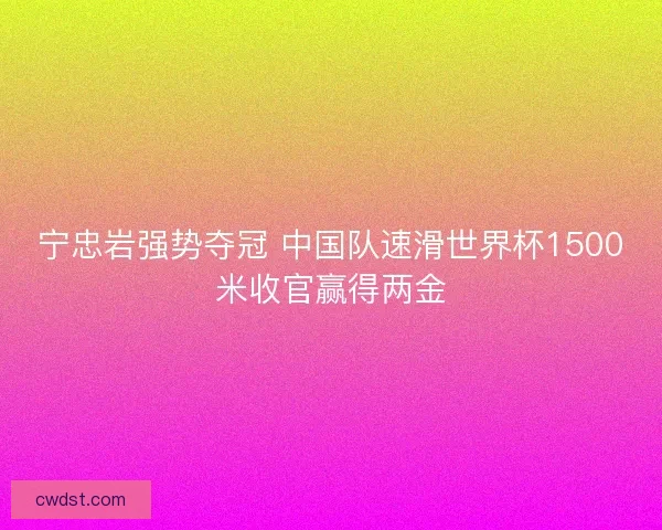 宁忠岩强势夺冠 中国队速滑世界杯1500米收官赢得两金