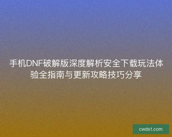 手机DNF破解版深度解析安全下载玩法体验全指南与更新攻略技巧分享