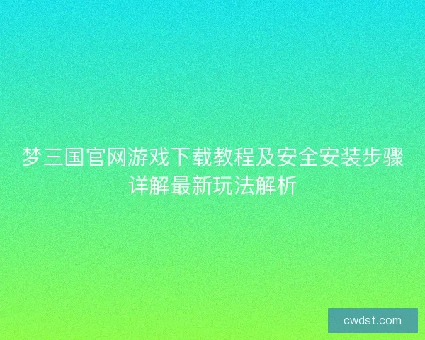 梦三国官网游戏下载教程及安全安装步骤详解最新玩法解析