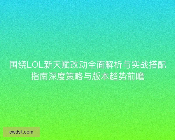 围绕LOL新天赋改动全面解析与实战搭配指南深度策略与版本趋势前瞻
