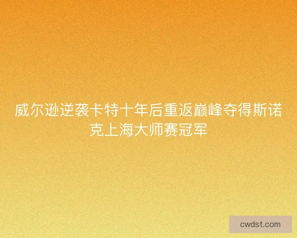 威尔逊逆袭卡特十年后重返巅峰夺得斯诺克上海大师赛冠军