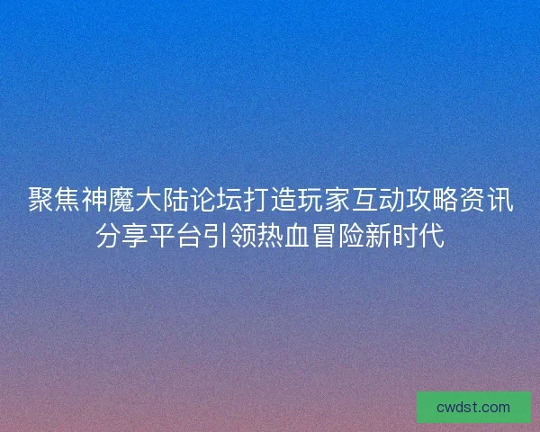 聚焦神魔大陆论坛打造玩家互动攻略资讯分享平台引领热血冒险新时代