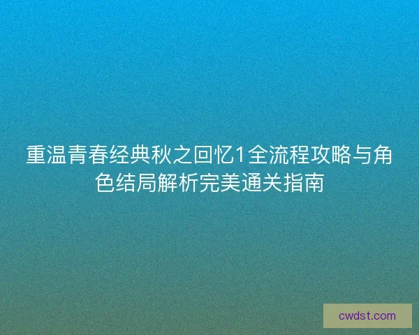 重温青春经典秋之回忆1全流程攻略与角色结局解析完美通关指南