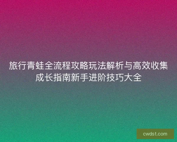 旅行青蛙全流程攻略玩法解析与高效收集成长指南新手进阶技巧大全