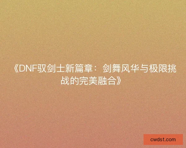 《DNF驭剑士新篇章：剑舞风华与极限挑战的完美融合》