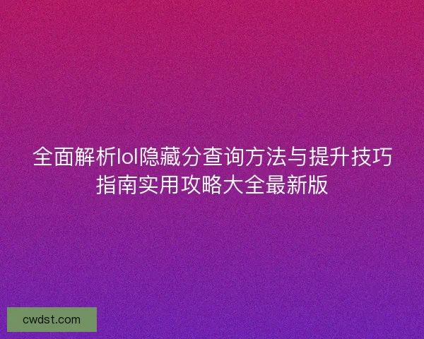 全面解析lol隐藏分查询方法与提升技巧指南实用攻略大全最新版