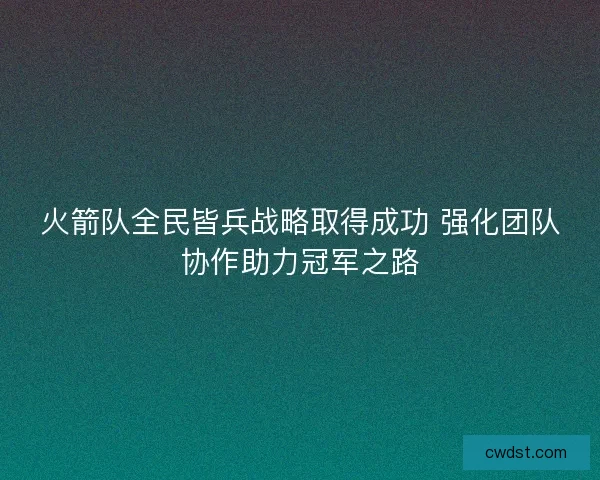火箭队全民皆兵战略取得成功 强化团队协作助力冠军之路