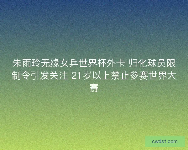 朱雨玲无缘女乒世界杯外卡 归化球员限制令引发关注 21岁以上禁止参赛世界大赛