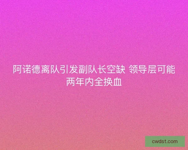 阿诺德离队引发副队长空缺 领导层可能两年内全换血