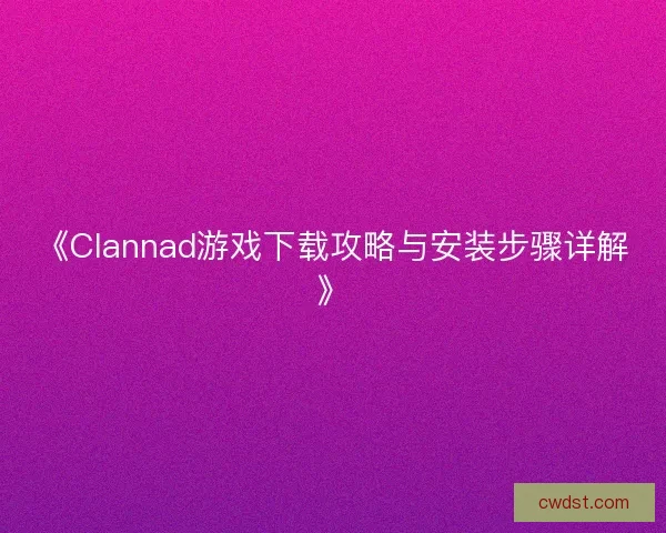 《Clannad游戏下载攻略与安装步骤详解》