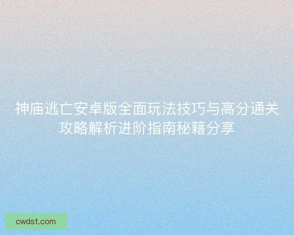 神庙逃亡安卓版全面玩法技巧与高分通关攻略解析进阶指南秘籍分享