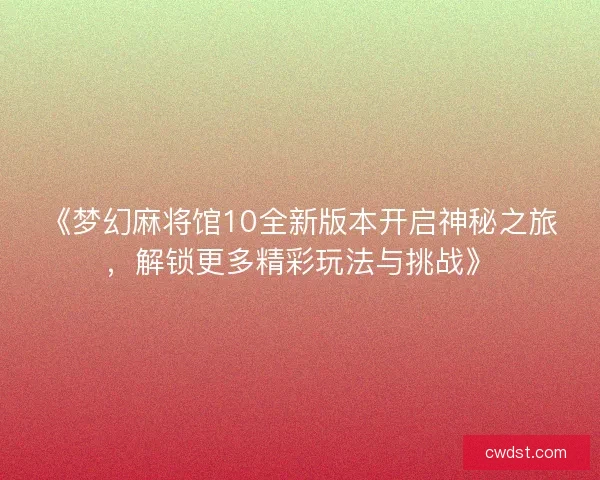 《梦幻麻将馆10全新版本开启神秘之旅，解锁更多精彩玩法与挑战》