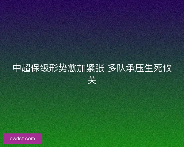 中超保级形势愈加紧张 多队承压生死攸关