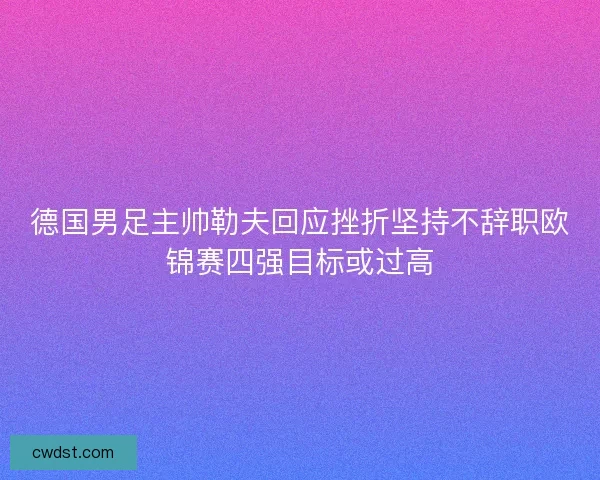 德国男足主帅勒夫回应挫折坚持不辞职欧锦赛四强目标或过高